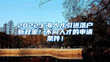 2022上海人才引进落户新政策！不同人才的申请条件！