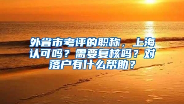 外省市考评的职称，上海认可吗？需要复核吗？对落户有什么帮助？