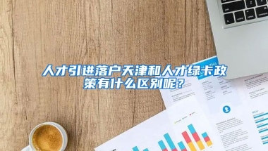 人才引进落户天津和人才绿卡政策有什么区别呢？