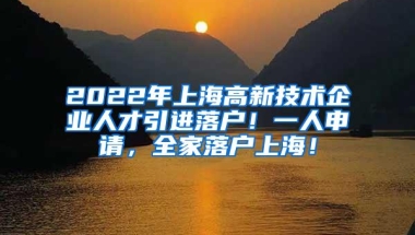 2022年上海高新技术企业人才引进落户！一人申请，全家落户上海！