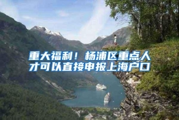 重大福利！杨浦区重点人才可以直接申报上海户口