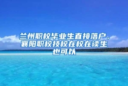 兰州职校毕业生直接落户，襄阳职校技校在校在读生也可以