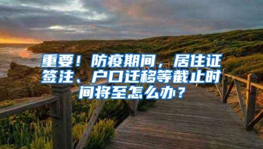 重要！防疫期间，居住证签注、户口迁移等截止时间将至怎么办？