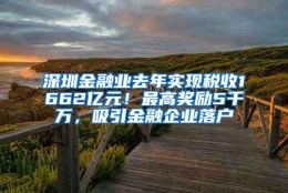 深圳金融业去年实现税收1662亿元！最高奖励5千万，吸引金融企业落户