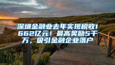 深圳金融业去年实现税收1662亿元！最高奖励5千万，吸引金融企业落户