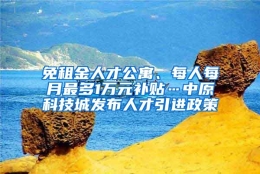 免租金人才公寓、每人每月最多1万元补贴…中原科技城发布人才引进政策