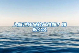 上海张江居转户难吗？排队多久