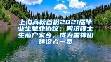 上海高校首份2021届毕业生就业协议：同济硕士生落户家乡，成为雷神山建设者一员