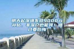 明天起深圳发放9000元补贴，非深户也能领！错过要后悔