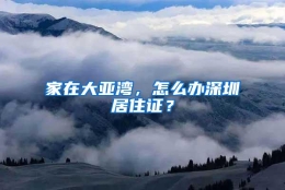 家在大亚湾，怎么办深圳居住证？