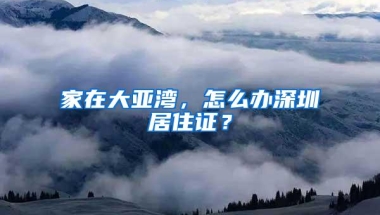 家在大亚湾，怎么办深圳居住证？