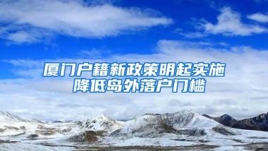 厦门户籍新政策明起实施 降低岛外落户门槛