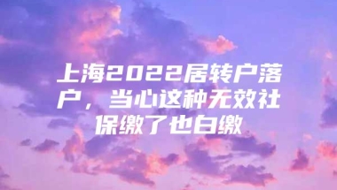 上海2022居转户落户，当心这种无效社保缴了也白缴