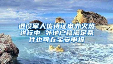 退役军人优待证申办火热进行中 外地户籍满足条件也可在宝安申报