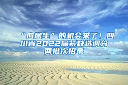 “应届生”的机会来了！四川省2022届紧缺选调分两批次招录