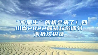 “应届生”的机会来了！四川省2022届紧缺选调分两批次招录