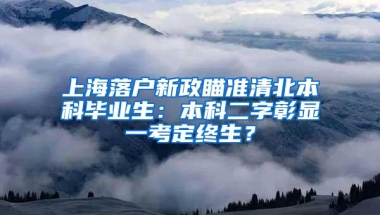 上海落户新政瞄准清北本科毕业生：本科二字彰显一考定终生？