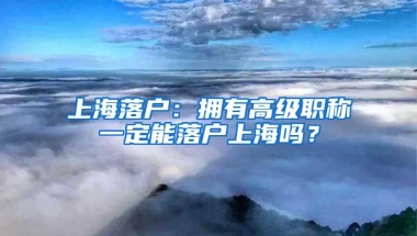 上海落户：拥有高级职称一定能落户上海吗？