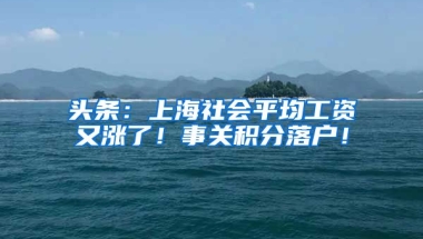 头条：上海社会平均工资又涨了！事关积分落户！