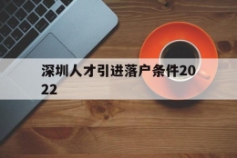 深圳人才引进落户条件2022(深圳人才引进落户条件2022应届生)