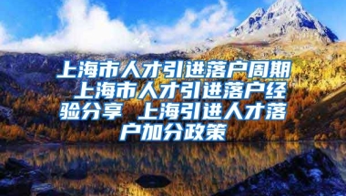 上海市人才引进落户周期 上海市人才引进落户经验分享 上海引进人才落户加分政策