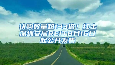 认购数量超133倍！红土深圳安居REIT8月16日起公开发售