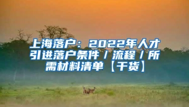 上海落户：2022年人才引进落户条件／流程／所需材料清单【干货】