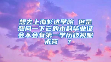 想去上海杉达学院 但是想问一下它的本科毕业证会不会有第一学历歧视呢 求答  ？