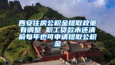 西安住房公积金提取政策有调整 职工贷款未还清前每年也可申请提取公积金