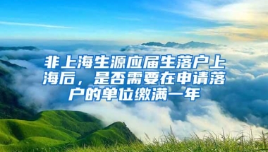 非上海生源应届生落户上海后，是否需要在申请落户的单位缴满一年