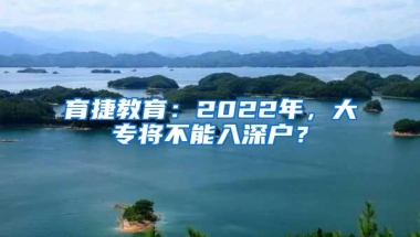 育捷教育：2022年，大专将不能入深户？