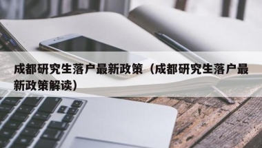 成都研究生落户最新政策（成都研究生落户最新政策解读）