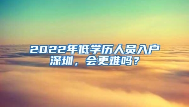 2022年低学历人员入户深圳，会更难吗？