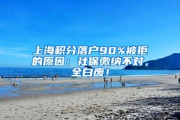 上海积分落户90%被拒的原因：社保缴纳不对，全白废！