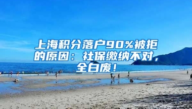 上海积分落户90%被拒的原因：社保缴纳不对，全白废！