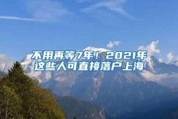 不用再等7年！2021年这些人可直接落户上海