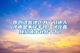 原创这些地区为了引进人才真是不择手段！河北直接给硕士补贴十万！