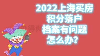 2022上海买房积分落户档案有问题怎么办？点击了解！