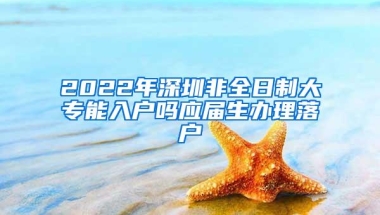 2022年深圳非全日制大专能入户吗应届生办理落户