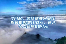 7月起，灵活就业人员社保最低缴费1110元，进入个人账户624元