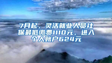 7月起，灵活就业人员社保最低缴费1110元，进入个人账户624元