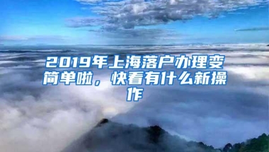 2019年上海落户办理变简单啦，快看有什么新操作