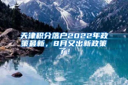 天津积分落户2022年政策最新，8月又出新政策了！