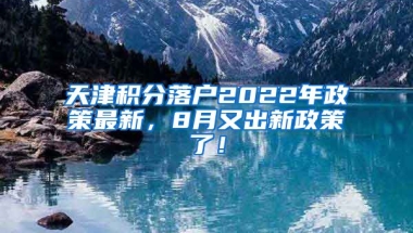 天津积分落户2022年政策最新，8月又出新政策了！