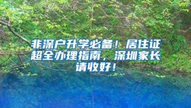 非深户升学必备！居住证超全办理指南，深圳家长请收好！