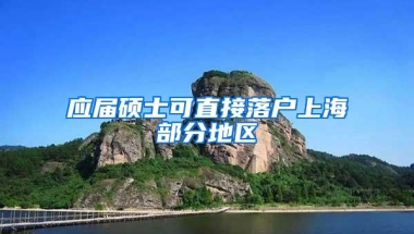 应届硕士可直接落户上海部分地区