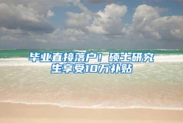 毕业直接落户！硕士研究生享受10万补贴