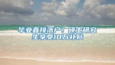 毕业直接落户！硕士研究生享受10万补贴