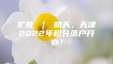 扩散 ｜ 明天，天津2022年积分落户开办！