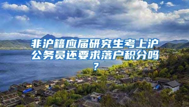 非沪籍应届研究生考上沪公务员还要求落户积分吗？